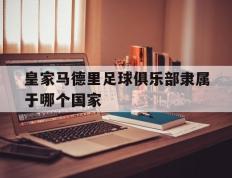 hupu虎扑-皇(huáng)家(jiā)马德里足球俱(jù)乐部隶屬(shǔ)于哪个国家(jiā)(皇(huáng)家(jiā)马德里是俱(jù)乐部吗)